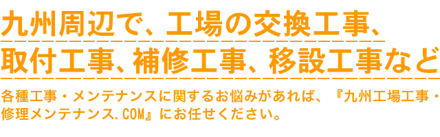 九州周辺で、工場の交換工事、取付工事、補修工事、移設工事など